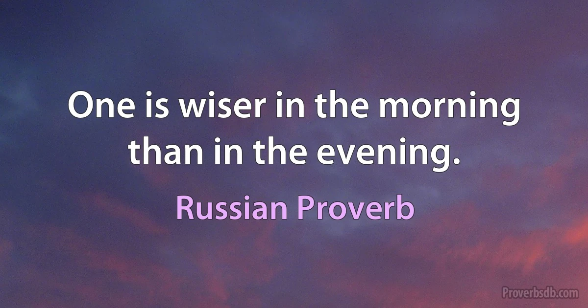 One is wiser in the morning than in the evening. (Russian Proverb)