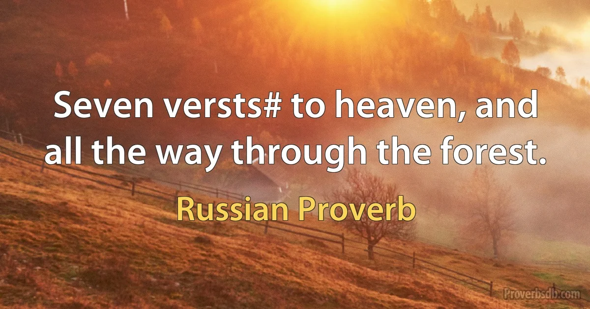 Seven versts# to heaven, and all the way through the forest. (Russian Proverb)