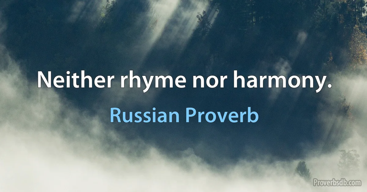 Neither rhyme nor harmony. (Russian Proverb)