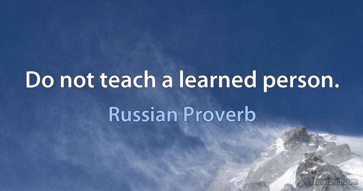 Do not teach a learned person. (Russian Proverb)