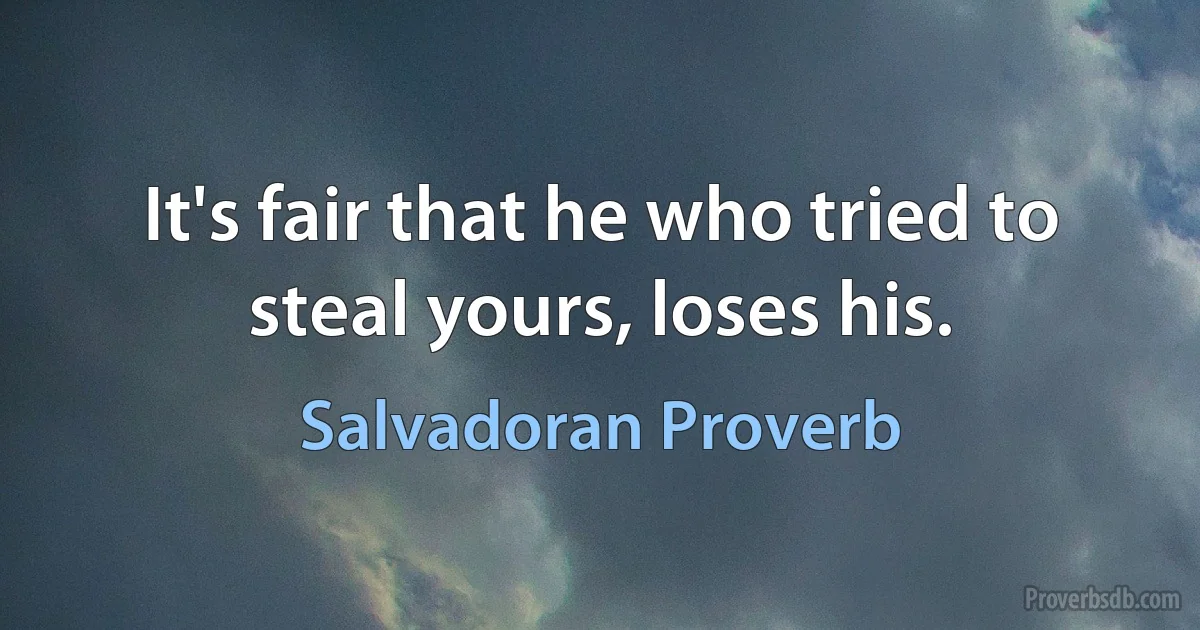 It's fair that he who tried to steal yours, loses his. (Salvadoran Proverb)