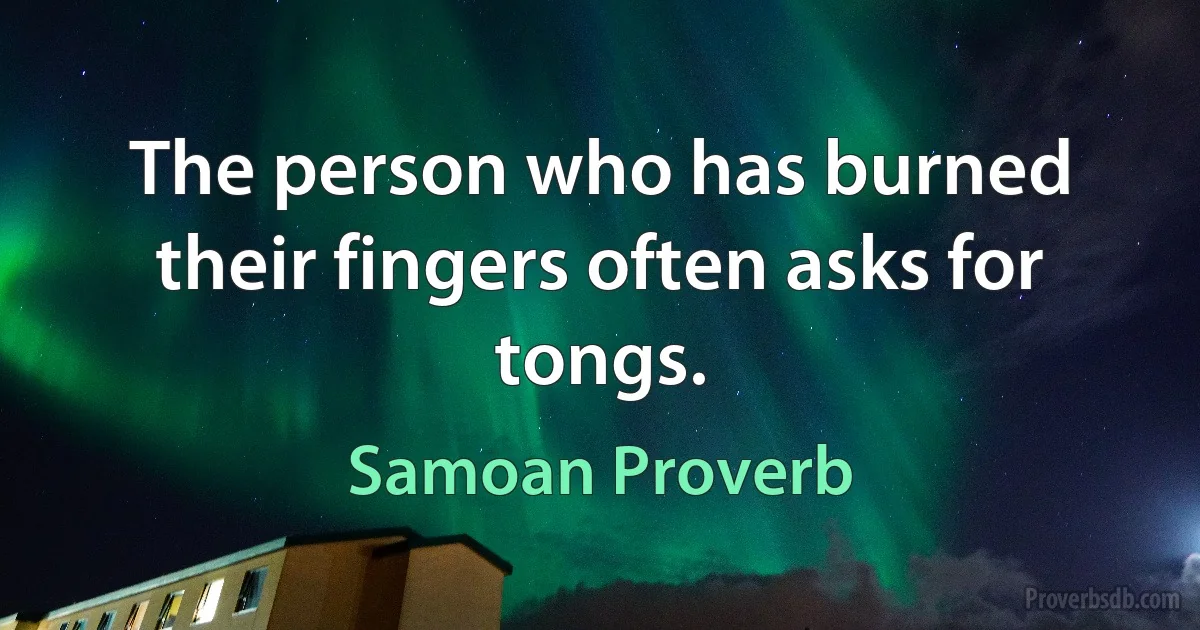 The person who has burned their fingers often asks for tongs. (Samoan Proverb)