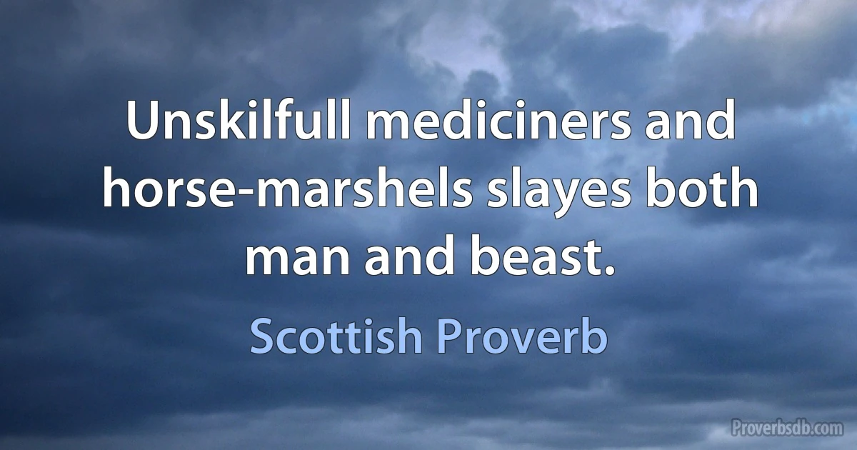 Unskilfull mediciners and horse-marshels slayes both man and beast. (Scottish Proverb)