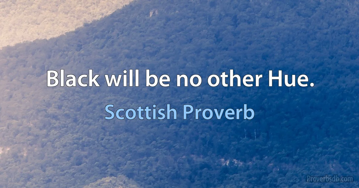 Black will be no other Hue. (Scottish Proverb)