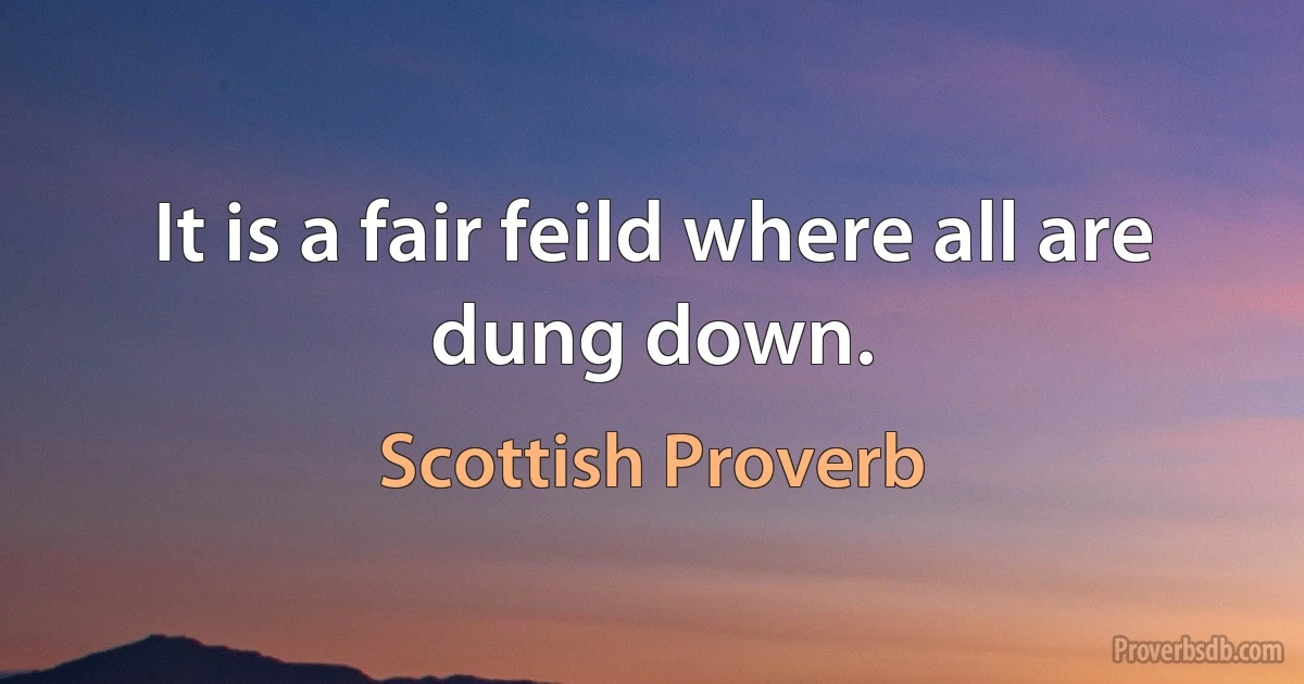 It is a fair feild where all are dung down. (Scottish Proverb)