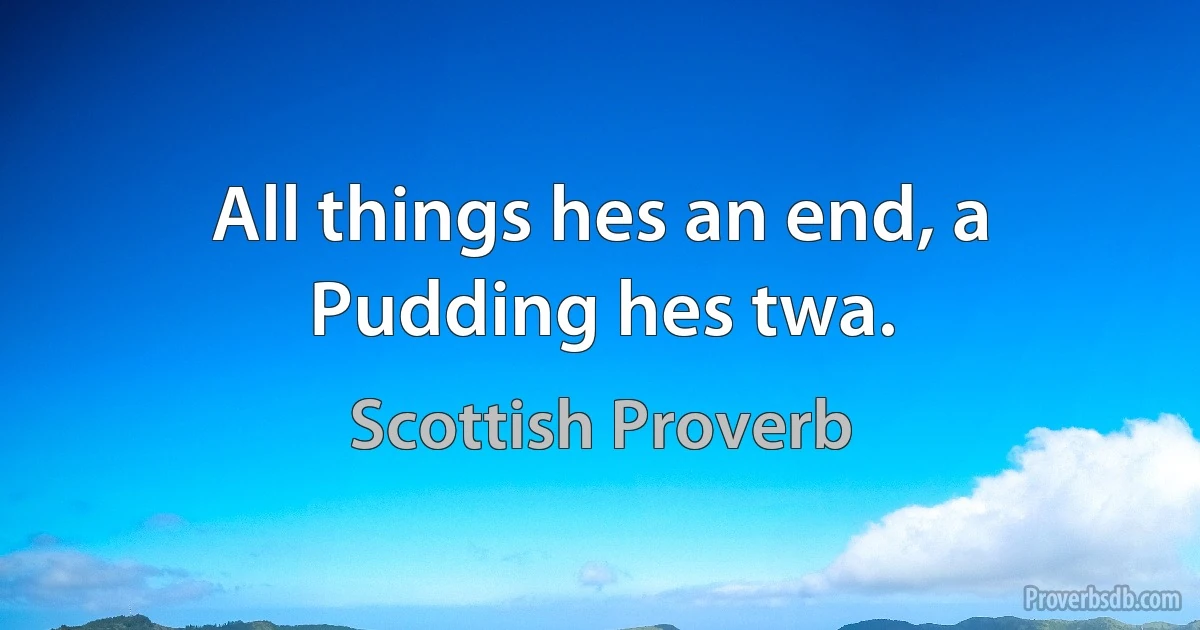 All things hes an end, a Pudding hes twa. (Scottish Proverb)