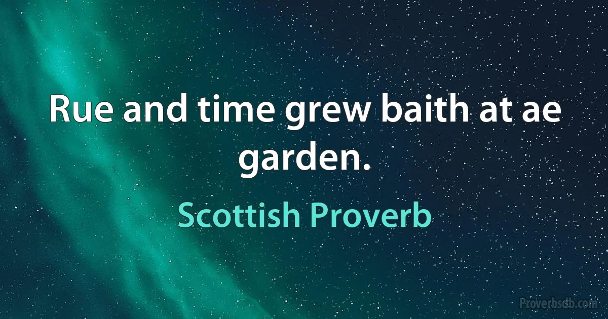 Rue and time grew baith at ae garden. (Scottish Proverb)