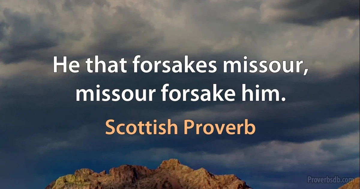 He that forsakes missour, missour forsake him. (Scottish Proverb)