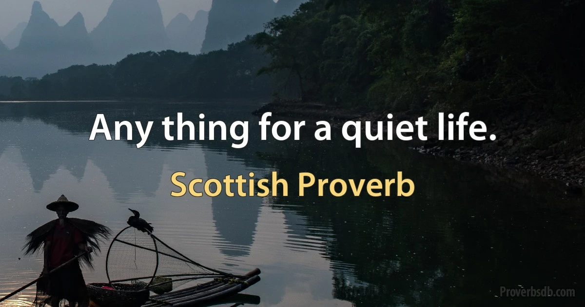 Any thing for a quiet life. (Scottish Proverb)