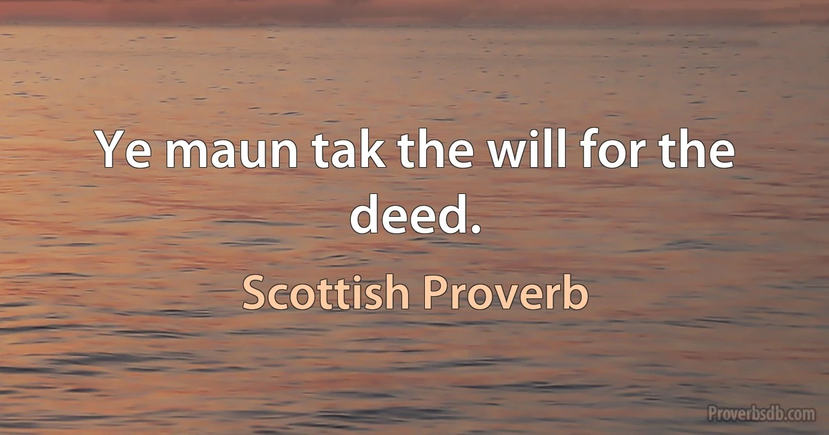 Ye maun tak the will for the deed. (Scottish Proverb)