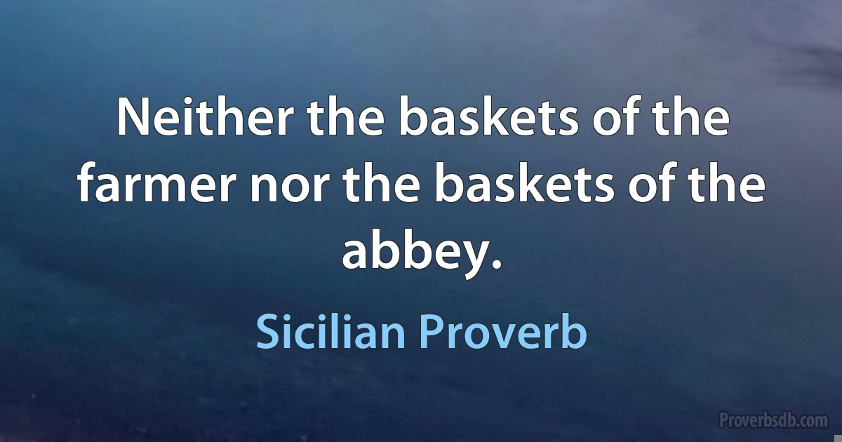 Neither the baskets of the farmer nor the baskets of the abbey. (Sicilian Proverb)