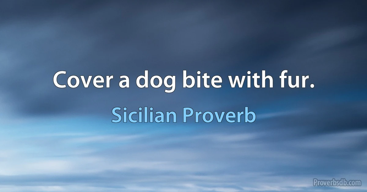 Cover a dog bite with fur. (Sicilian Proverb)