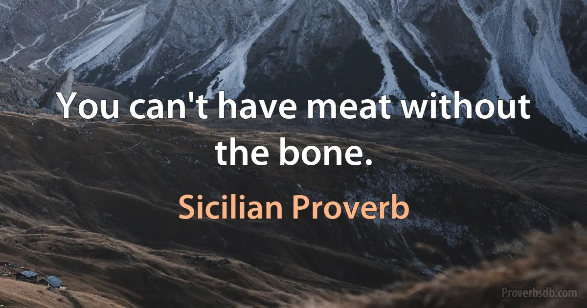 You can't have meat without the bone. (Sicilian Proverb)