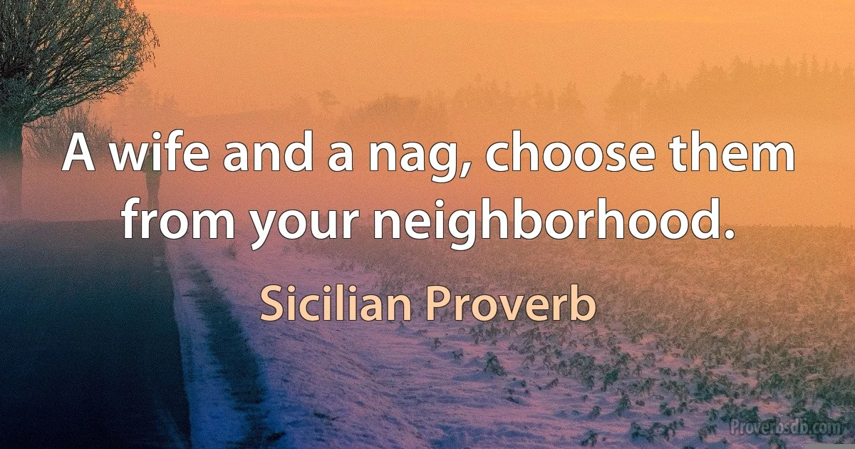 A wife and a nag, choose them from your neighborhood. (Sicilian Proverb)