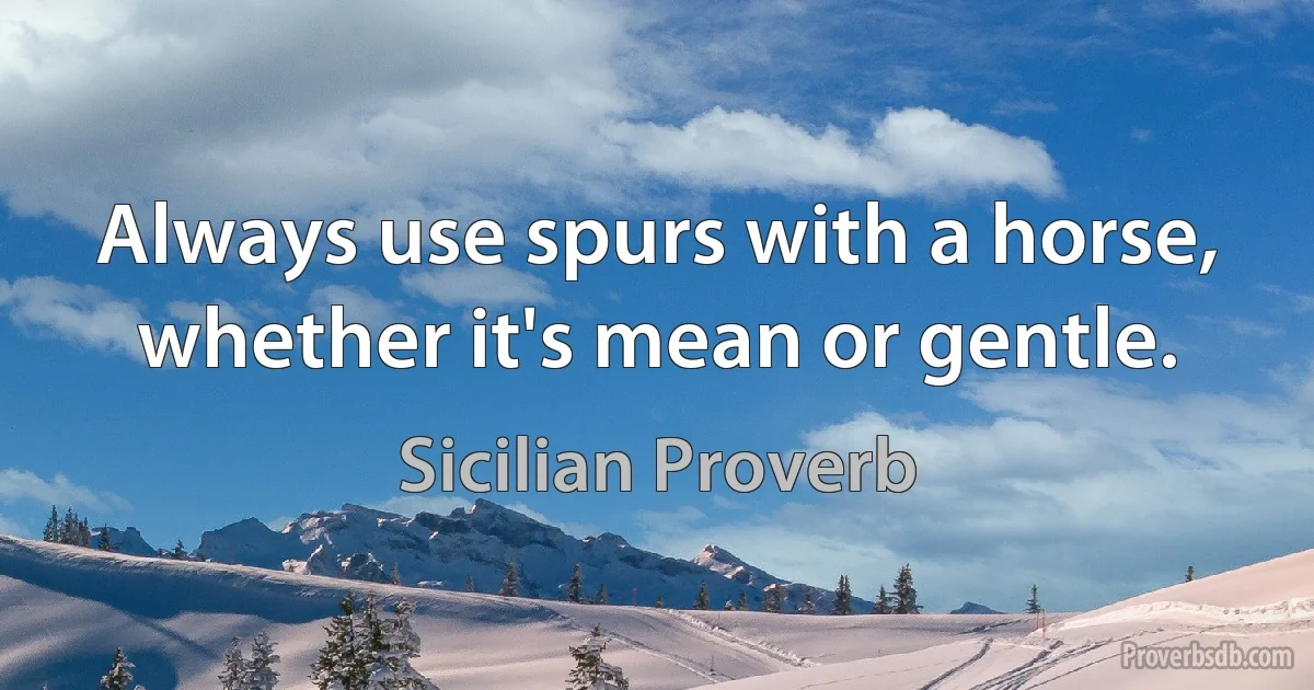 Always use spurs with a horse, whether it's mean or gentle. (Sicilian Proverb)