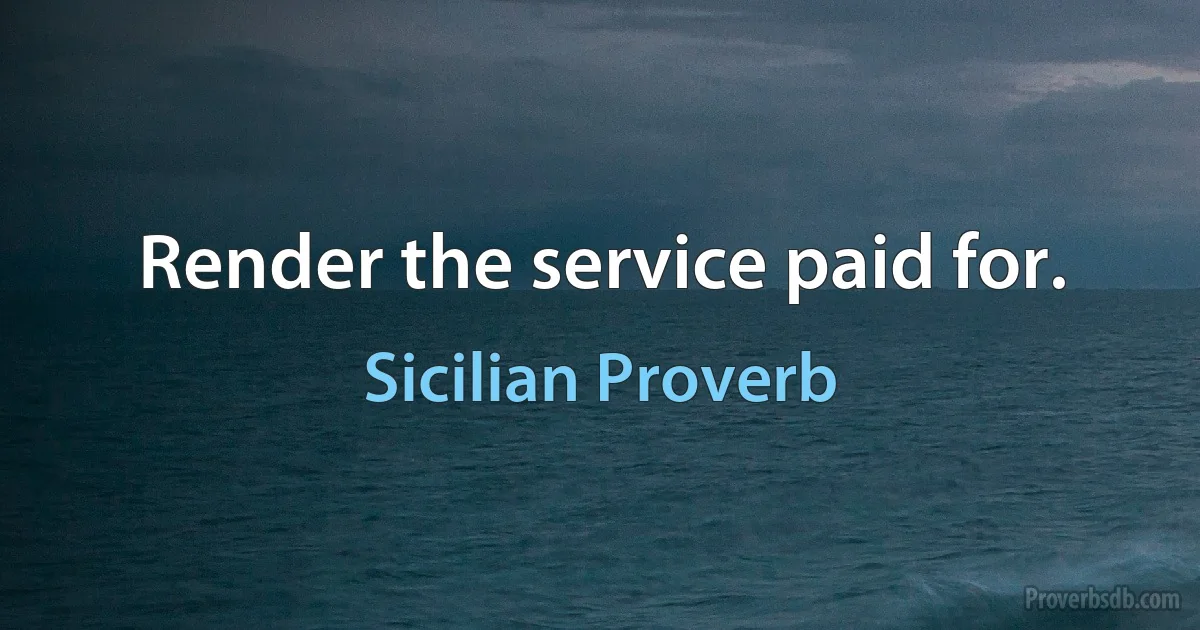 Render the service paid for. (Sicilian Proverb)