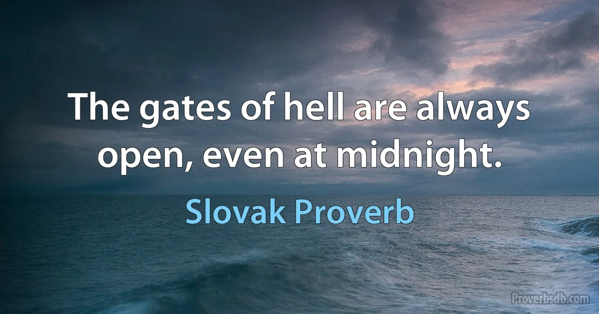 The gates of hell are always open, even at midnight. (Slovak Proverb)