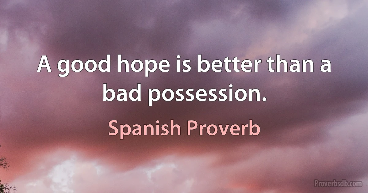 A good hope is better than a bad possession. (Spanish Proverb)