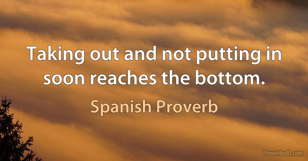 Taking out and not putting in soon reaches the bottom. (Spanish Proverb)