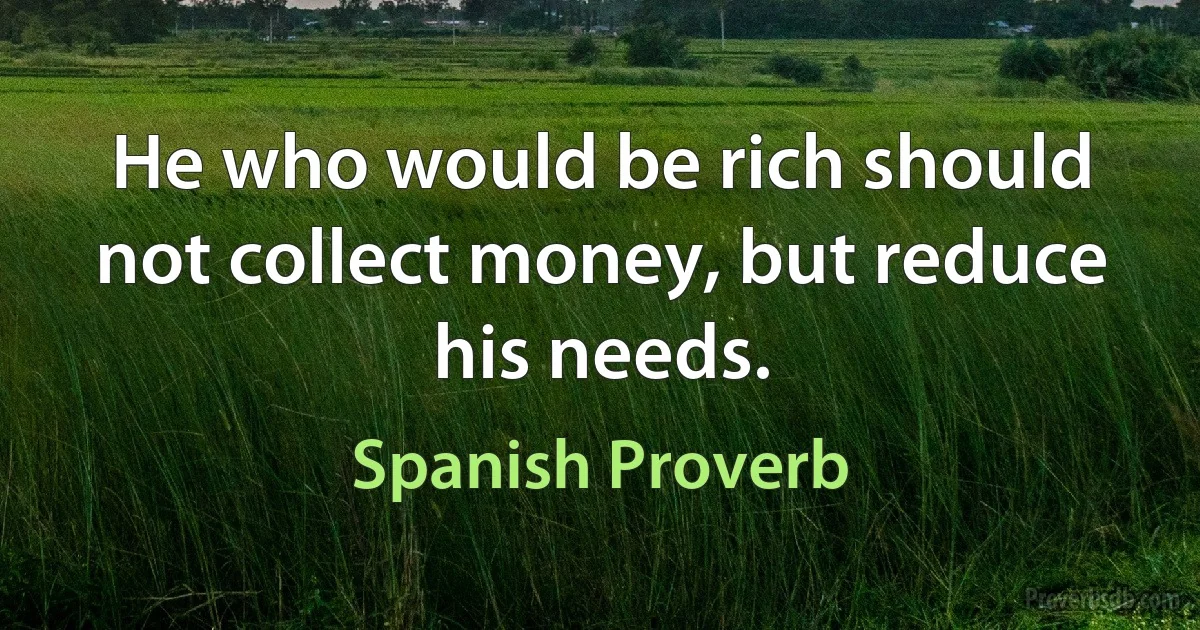 He who would be rich should not collect money, but reduce his needs. (Spanish Proverb)