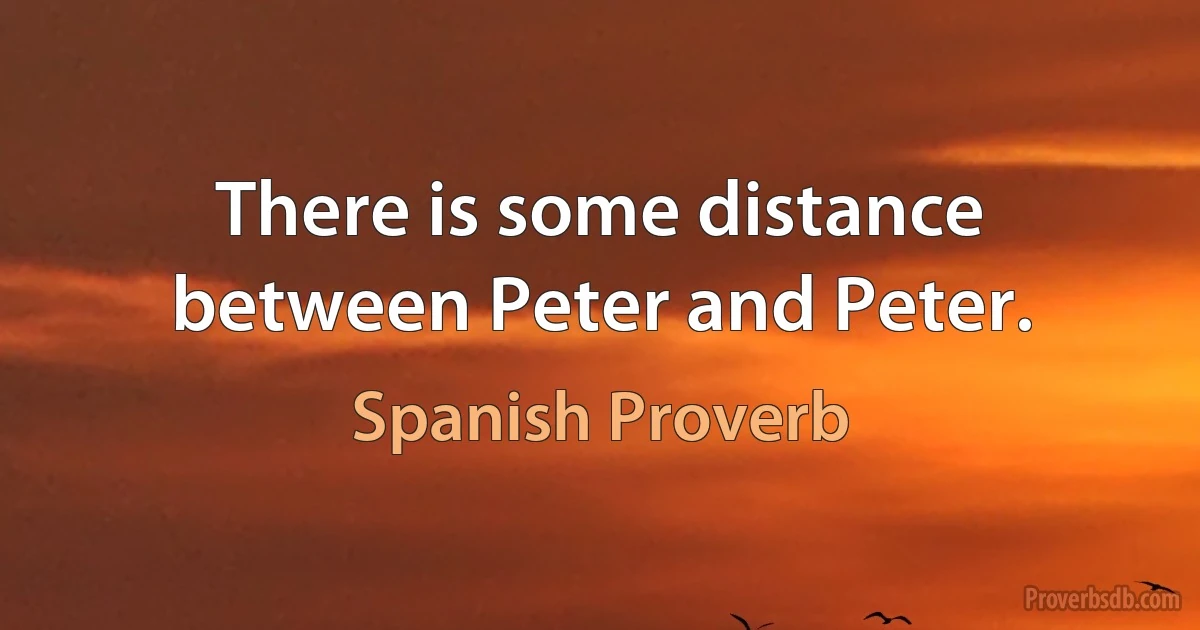 There is some distance between Peter and Peter. (Spanish Proverb)