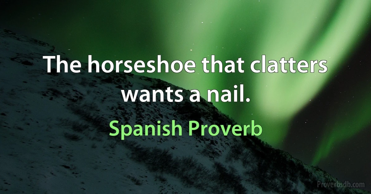 The horseshoe that clatters wants a nail. (Spanish Proverb)