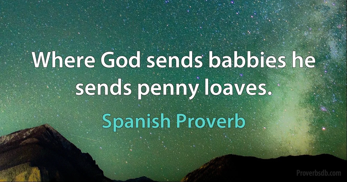 Where God sends babbies he sends penny loaves. (Spanish Proverb)