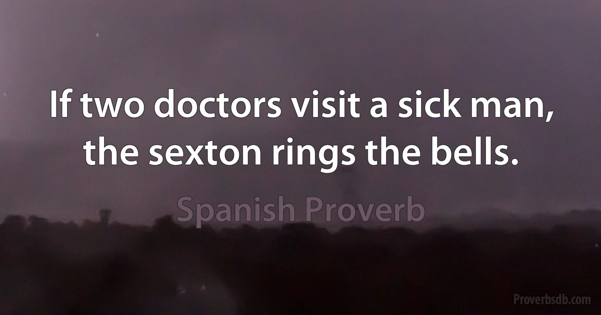 If two doctors visit a sick man, the sexton rings the bells. (Spanish Proverb)