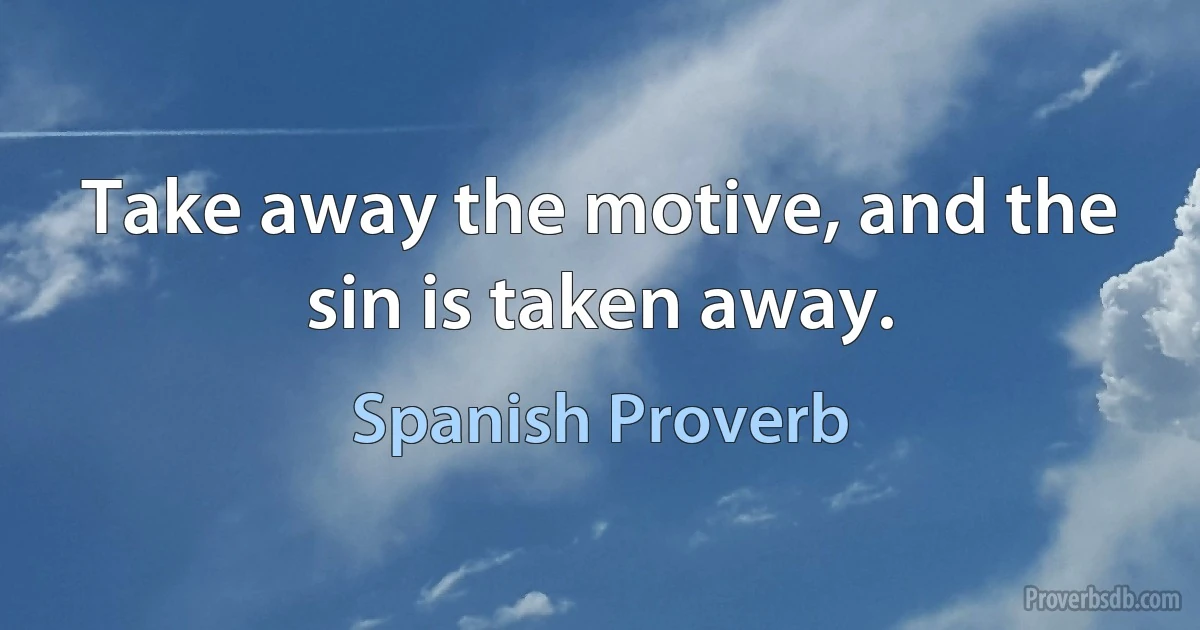 Take away the motive, and the sin is taken away. (Spanish Proverb)