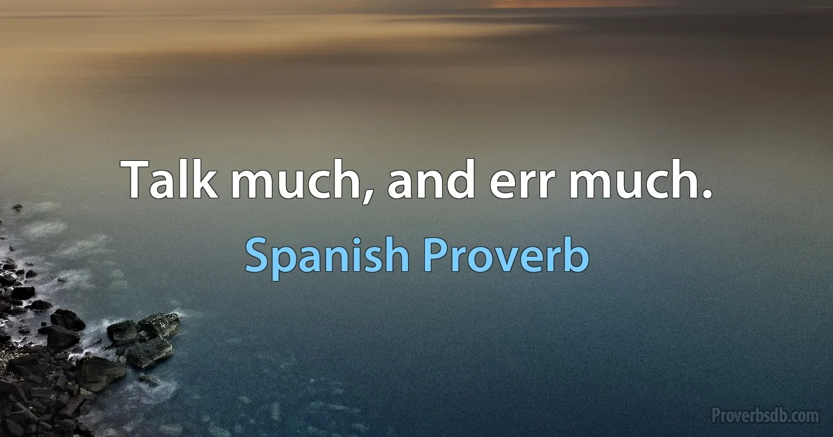 Talk much, and err much. (Spanish Proverb)