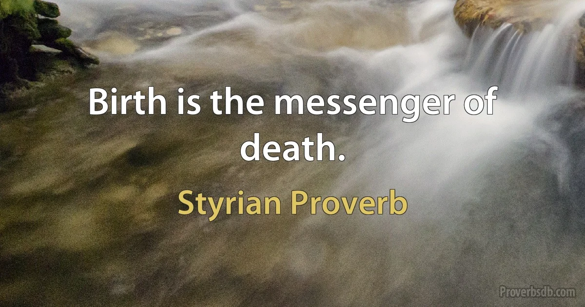 Birth is the messenger of death. (Styrian Proverb)