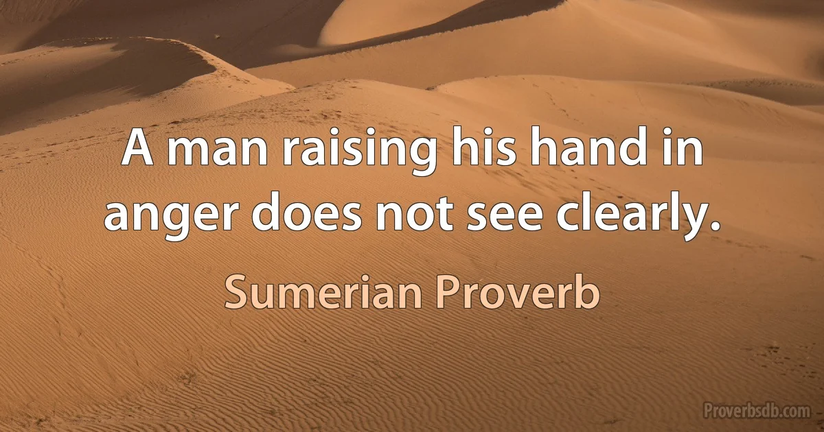 A man raising his hand in anger does not see clearly. (Sumerian Proverb)