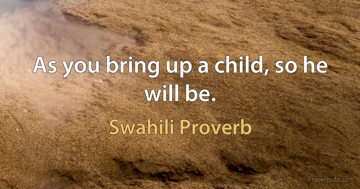 As you bring up a child, so he will be. (Swahili Proverb)