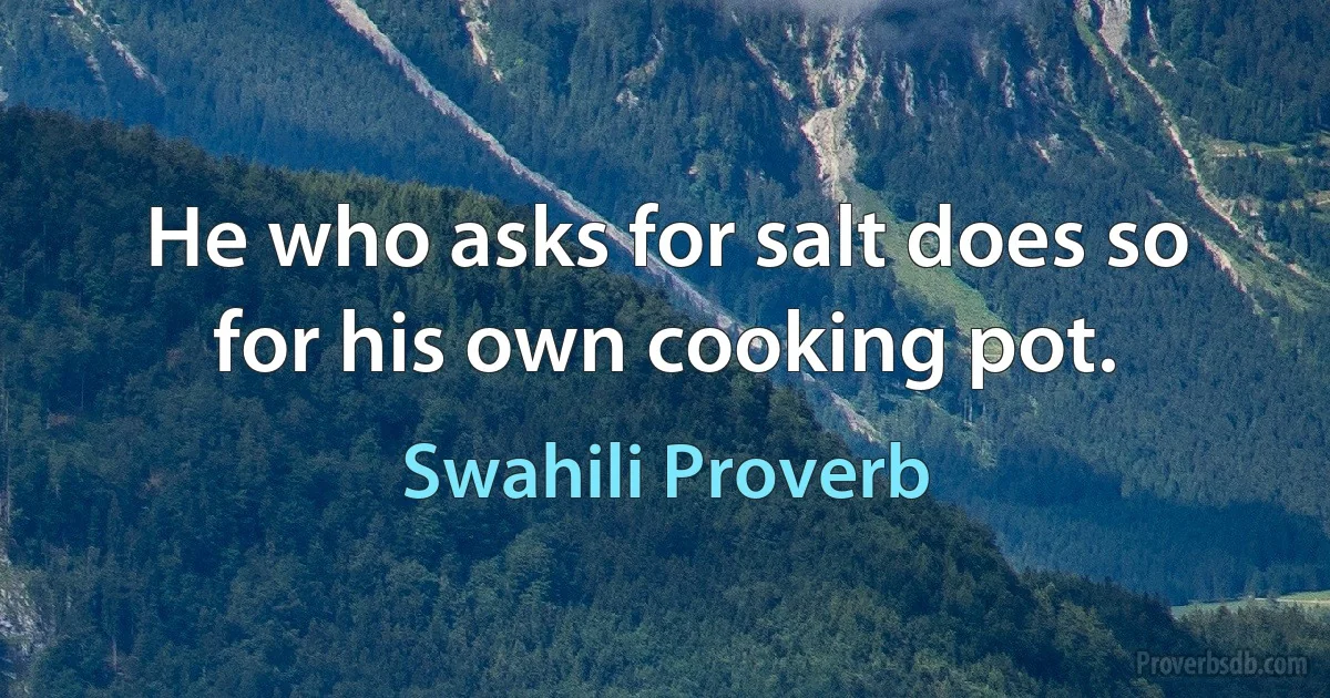 He who asks for salt does so for his own cooking pot. (Swahili Proverb)