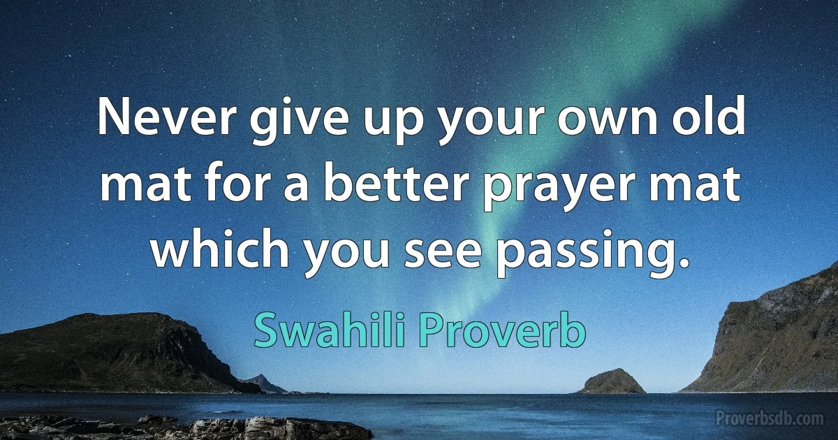 Never give up your own old mat for a better prayer mat which you see passing. (Swahili Proverb)