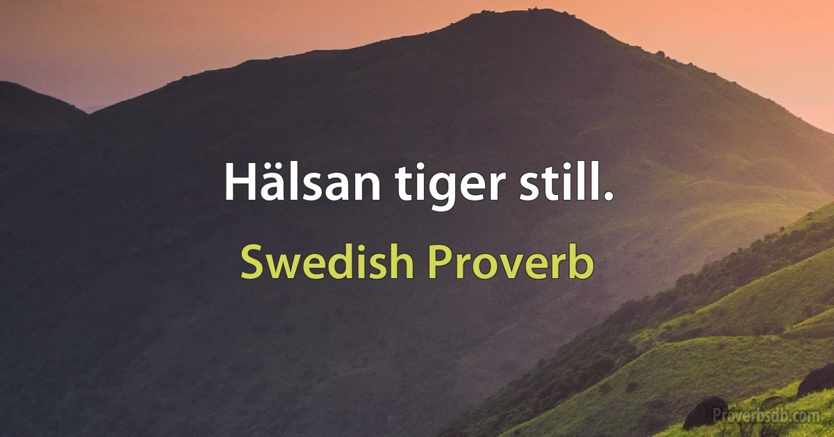 Hälsan tiger still. (Swedish Proverb)