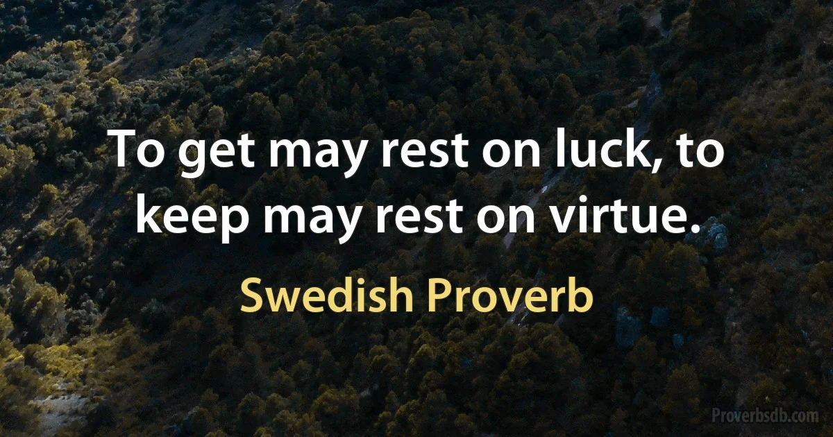 To get may rest on luck, to keep may rest on virtue. (Swedish Proverb)