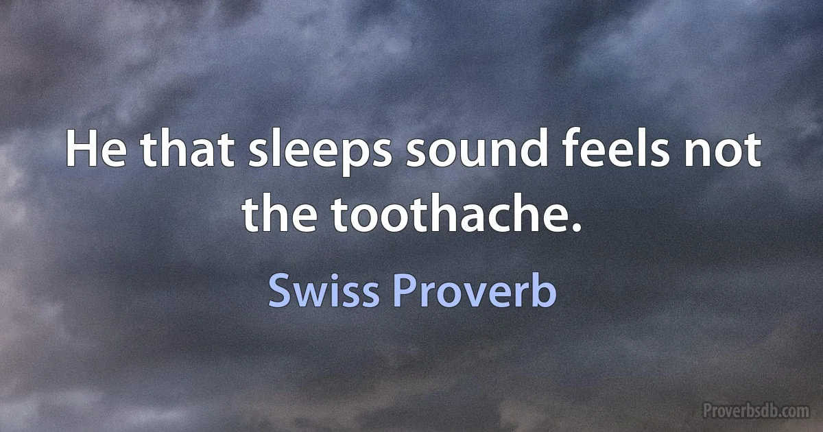 He that sleeps sound feels not the toothache. (Swiss Proverb)