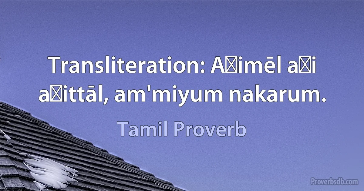 Transliteration: Aṭimēl aṭi aṭittāl, am'miyum nakarum. (Tamil Proverb)