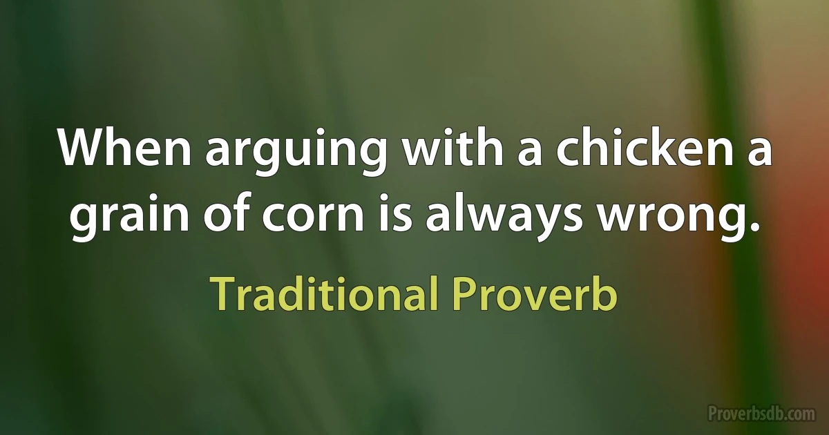 When arguing with a chicken a grain of corn is always wrong. (Traditional Proverb)