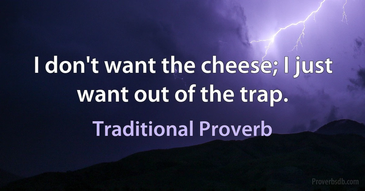 I don't want the cheese; I just want out of the trap. (Traditional Proverb)