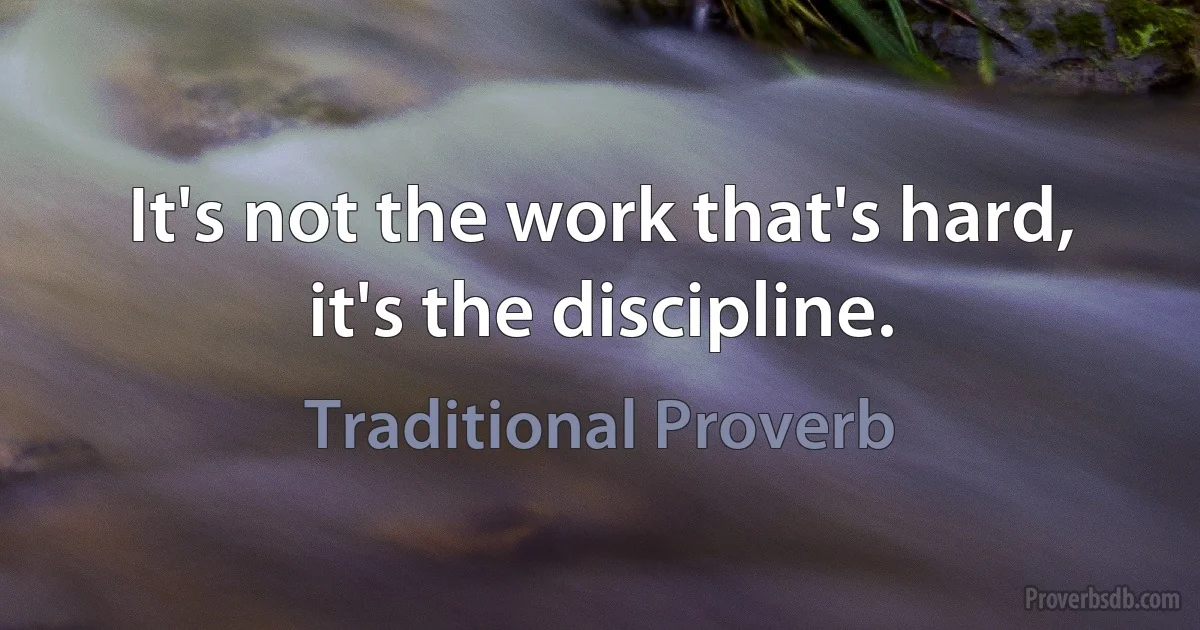 It's not the work that's hard, it's the discipline. (Traditional Proverb)