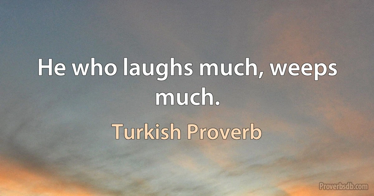 He who laughs much, weeps much. (Turkish Proverb)