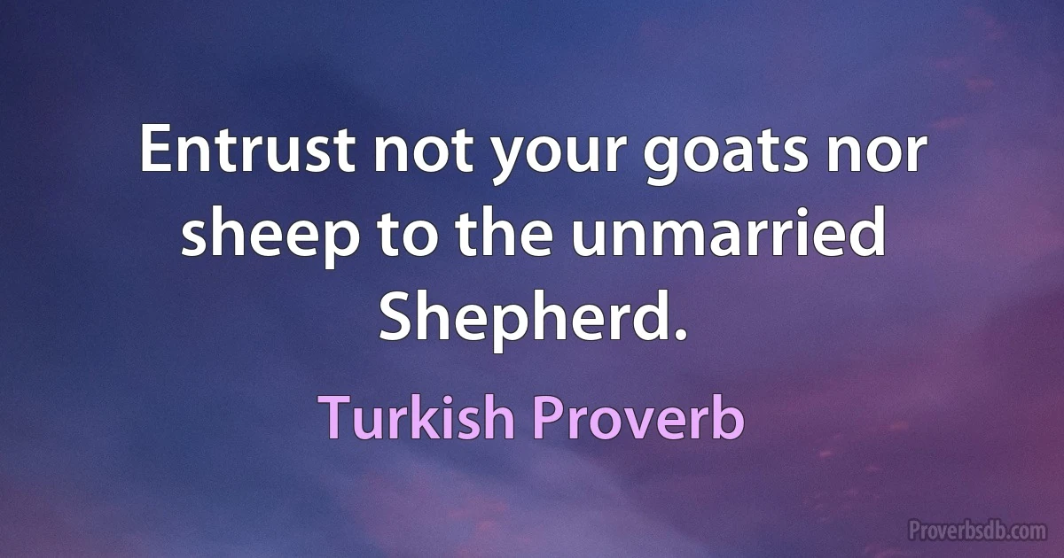 Entrust not your goats nor sheep to the unmarried Shepherd. (Turkish Proverb)