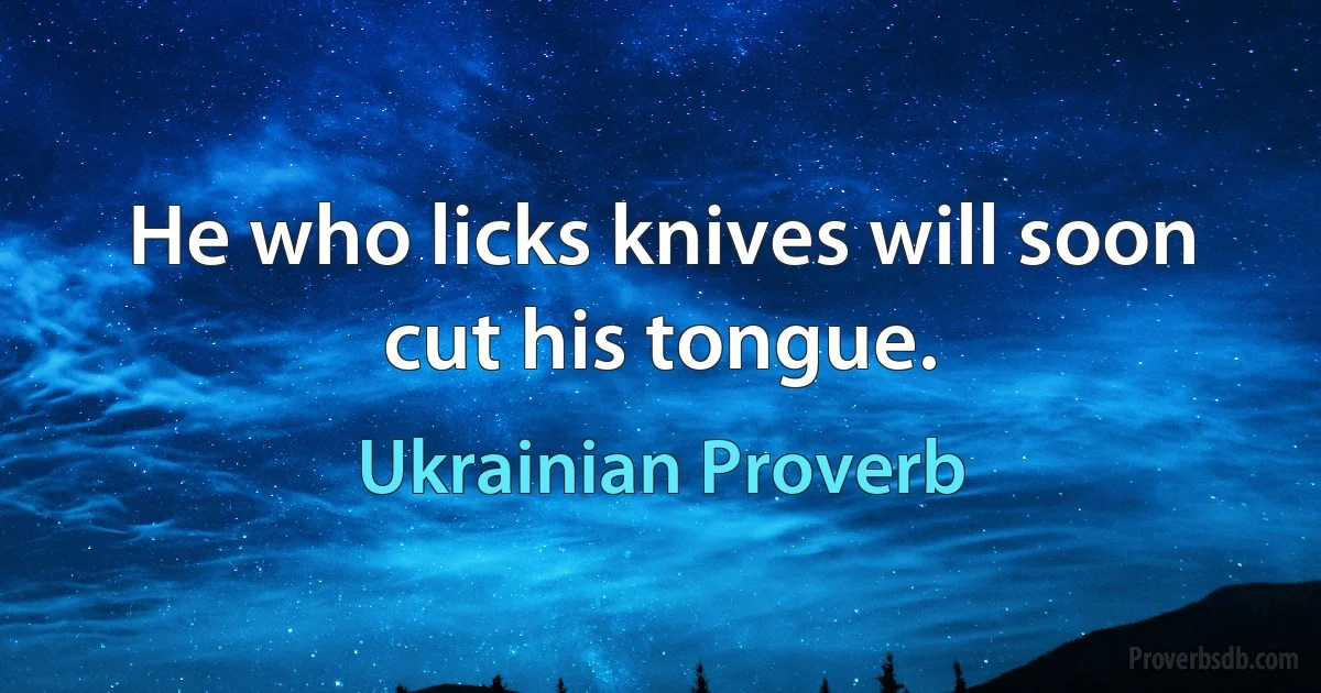 He who licks knives will soon cut his tongue. (Ukrainian Proverb)