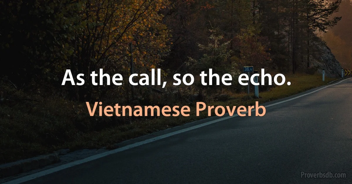 As the call, so the echo. (Vietnamese Proverb)