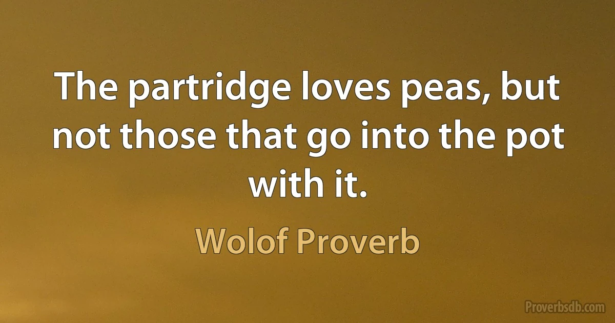 The partridge loves peas, but not those that go into the pot with it. (Wolof Proverb)