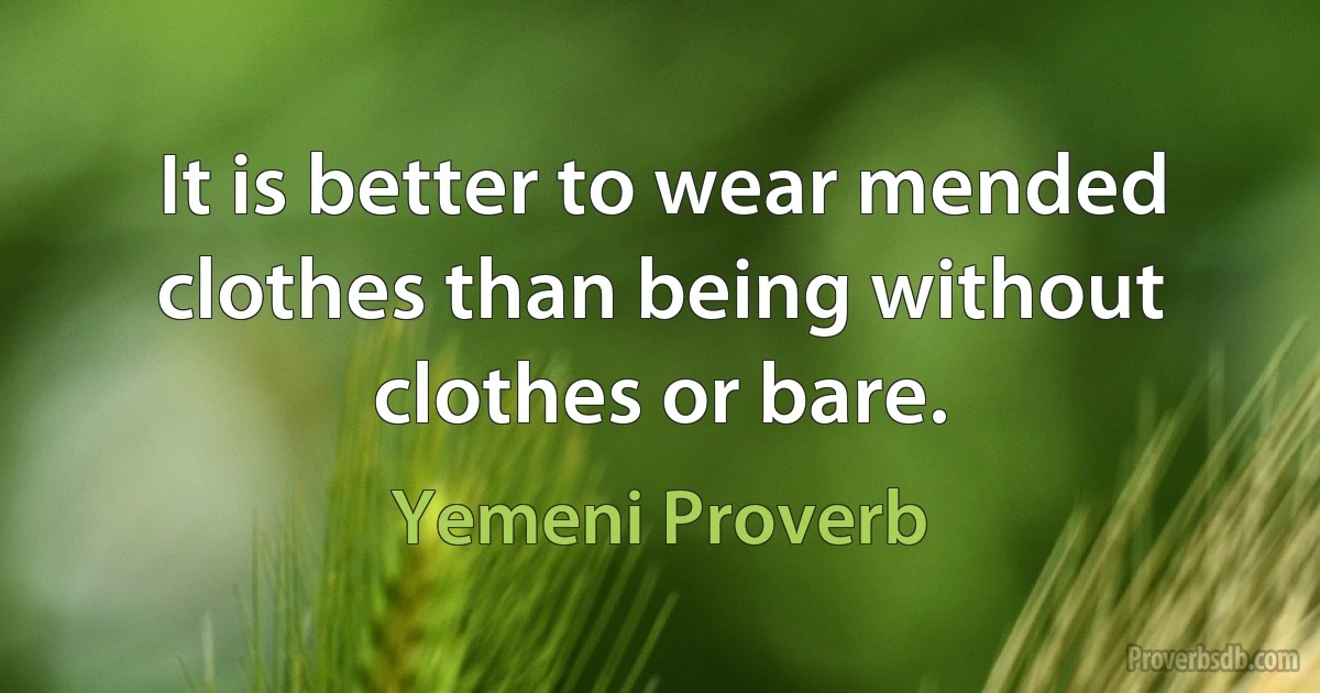 It is better to wear mended clothes than being without clothes or bare. (Yemeni Proverb)