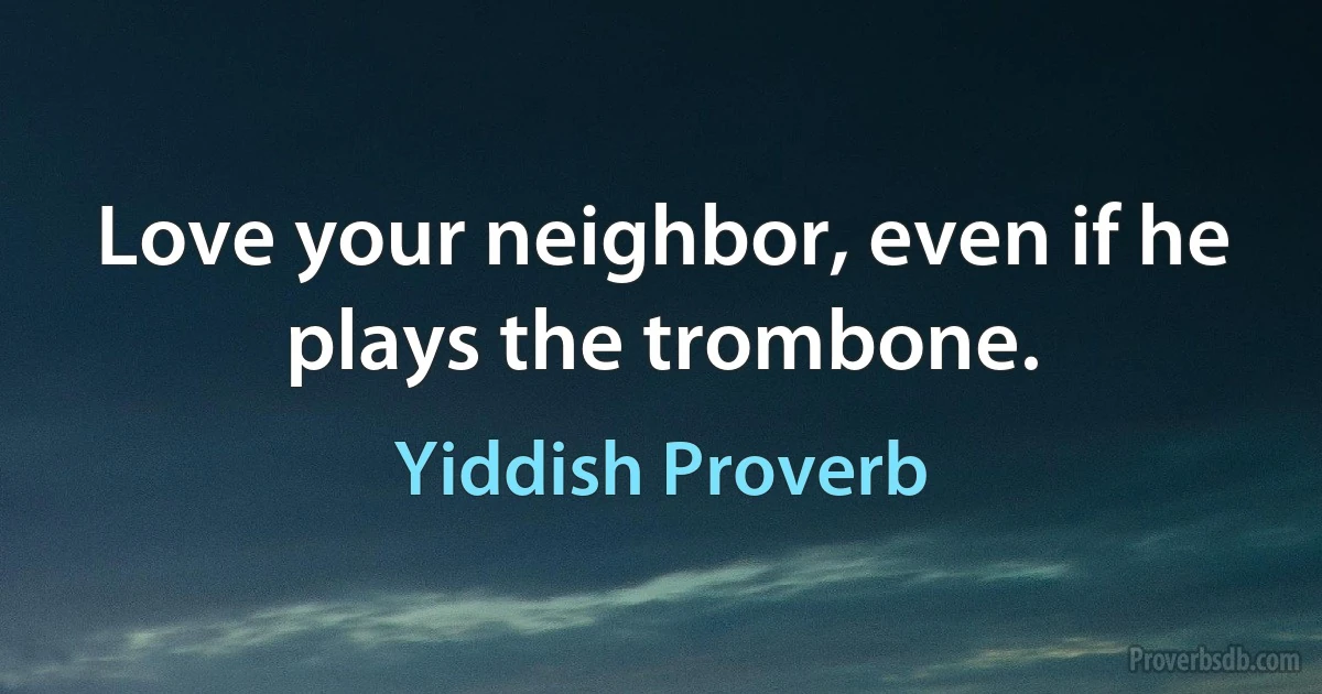 Love your neighbor, even if he plays the trombone. (Yiddish Proverb)