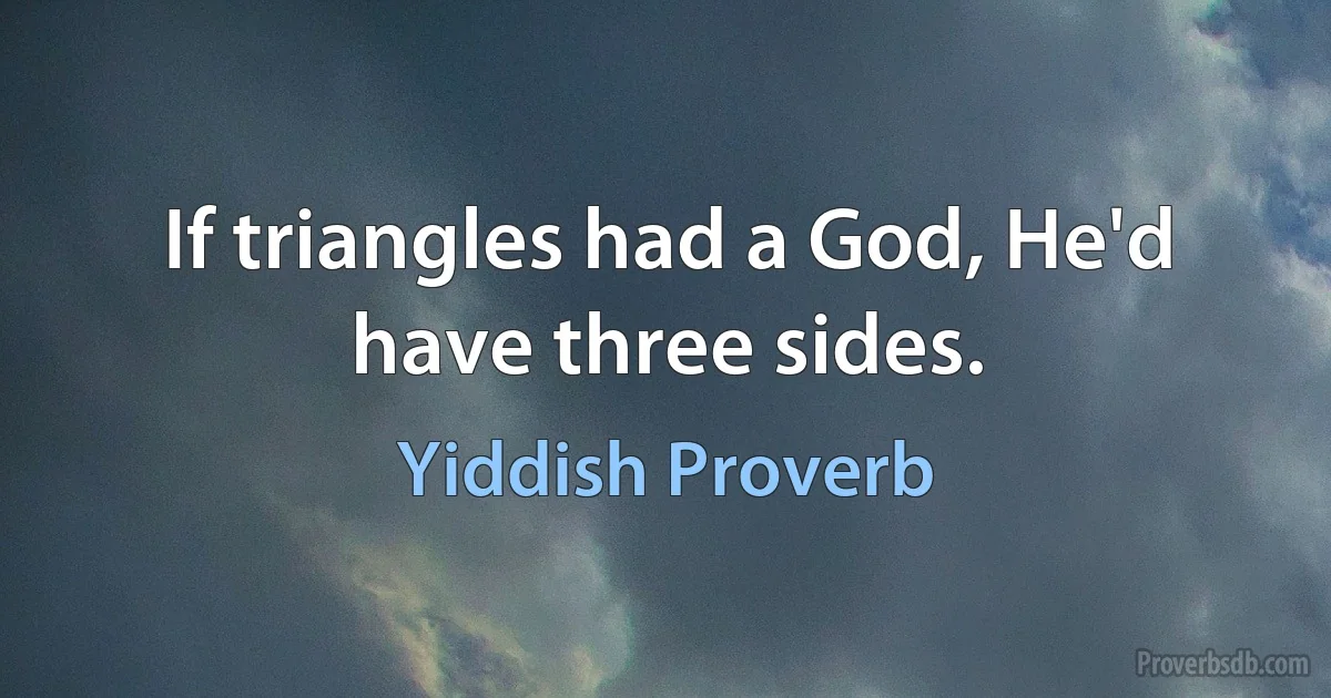 If triangles had a God, He'd have three sides. (Yiddish Proverb)